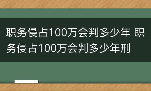 职务侵占100万会判多少年 职务侵占100万会判多少年刑