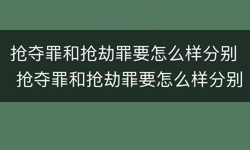 抢夺罪和抢劫罪要怎么样分别 抢夺罪和抢劫罪要怎么样分别判刑