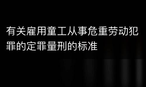 有关雇用童工从事危重劳动犯罪的定罪量刑的标准