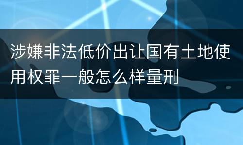 涉嫌非法低价出让国有土地使用权罪一般怎么样量刑