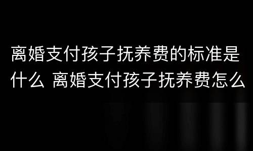 离婚支付孩子抚养费的标准是什么 离婚支付孩子抚养费怎么算