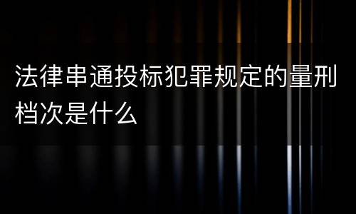 法律串通投标犯罪规定的量刑档次是什么