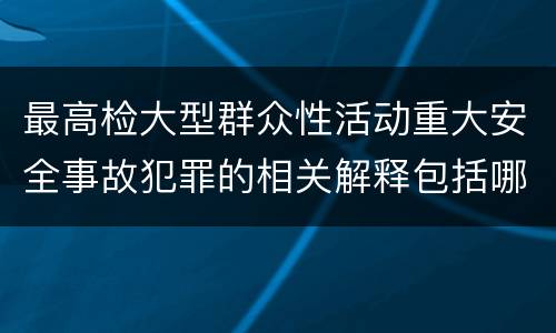 最高检大型群众性活动重大安全事故犯罪的相关解释包括哪些内容