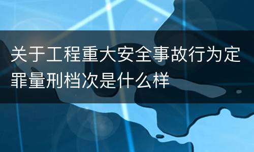 关于工程重大安全事故行为定罪量刑档次是什么样