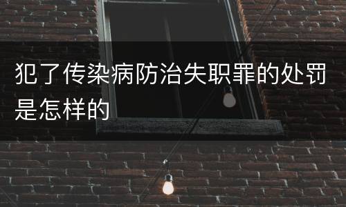 犯了传染病防治失职罪的处罚是怎样的