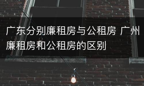 广东分别廉租房与公租房 广州廉租房和公租房的区别