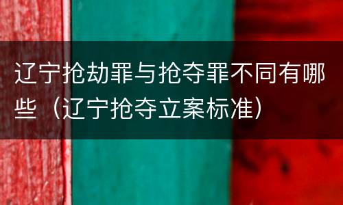 辽宁抢劫罪与抢夺罪不同有哪些（辽宁抢夺立案标准）