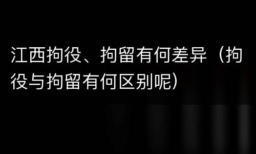 江西拘役、拘留有何差异（拘役与拘留有何区别呢）