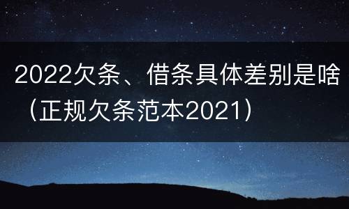 2022欠条、借条具体差别是啥（正规欠条范本2021）