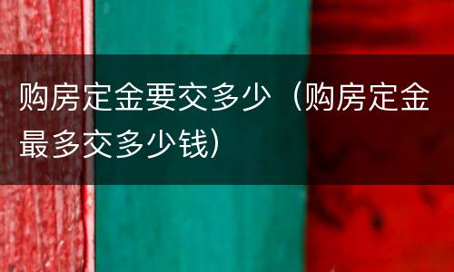 购房定金要交多少（购房定金最多交多少钱）