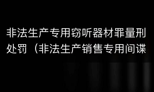 非法生产专用窃听器材罪量刑处罚（非法生产销售专用间谍器材或者窃听对单位判处）