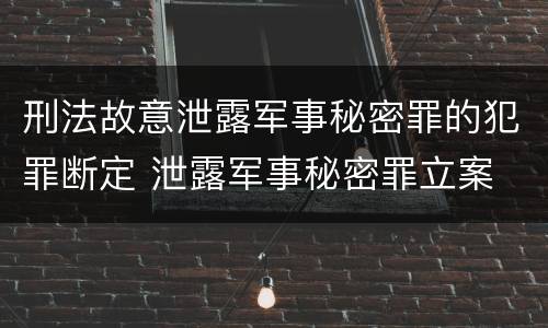 刑法故意泄露军事秘密罪的犯罪断定 泄露军事秘密罪立案