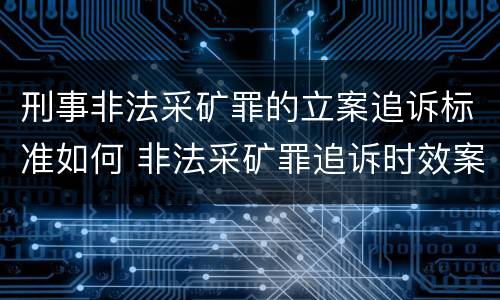 刑事非法采矿罪的立案追诉标准如何 非法采矿罪追诉时效案例