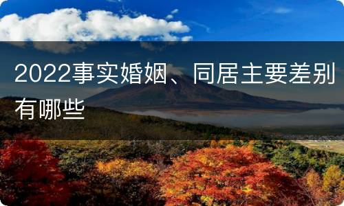 2022事实婚姻、同居主要差别有哪些