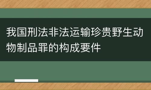 我国刑法非法运输珍贵野生动物制品罪的构成要件