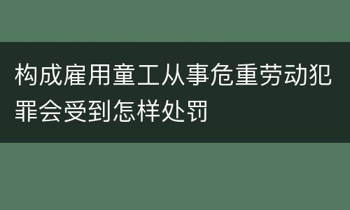 构成雇用童工从事危重劳动犯罪会受到怎样处罚