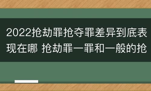 2022抢劫罪抢夺罪差异到底表现在哪 抢劫罪一罪和一般的抢劫罪