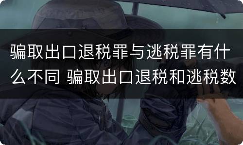 骗取出口退税罪与逃税罪有什么不同 骗取出口退税和逃税数罪并罚