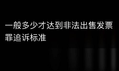 一般多少才达到非法出售发票罪追诉标准