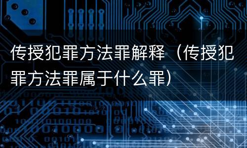 传授犯罪方法罪解释（传授犯罪方法罪属于什么罪）