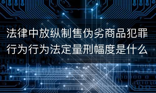 法律中放纵制售伪劣商品犯罪行为行为法定量刑幅度是什么