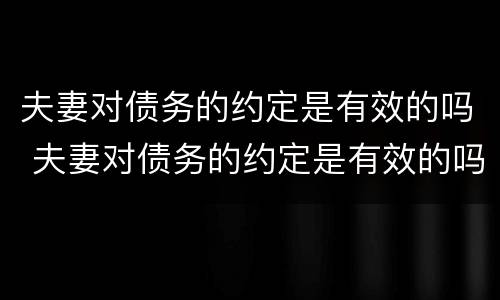 夫妻对债务的约定是有效的吗 夫妻对债务的约定是有效的吗知乎