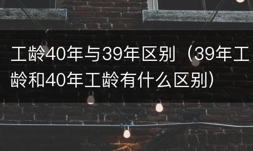 工龄40年与39年区别（39年工龄和40年工龄有什么区别）