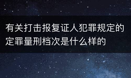 有关打击报复证人犯罪规定的定罪量刑档次是什么样的