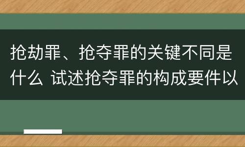 抢劫罪、抢夺罪的关键不同是什么 试述抢夺罪的构成要件以及与抢劫罪的区别