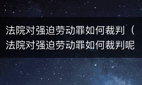 法院对强迫劳动罪如何裁判（法院对强迫劳动罪如何裁判呢）