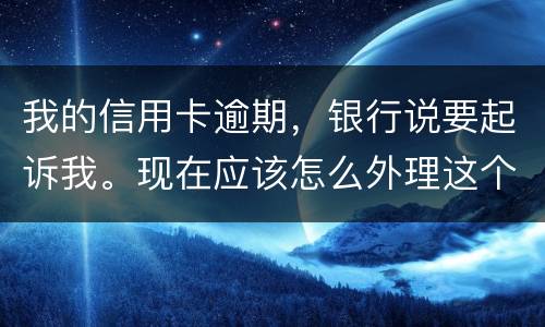 我的信用卡逾期，银行说要起诉我。现在应该怎么外理这个事情