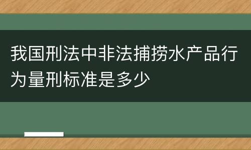 我国刑法中非法捕捞水产品行为量刑标准是多少