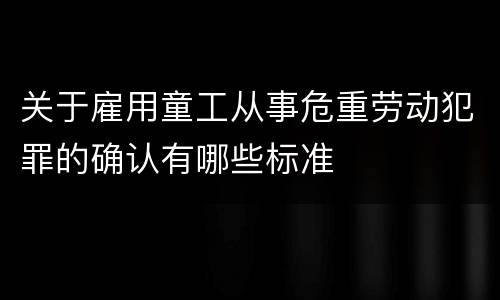 关于雇用童工从事危重劳动犯罪的确认有哪些标准