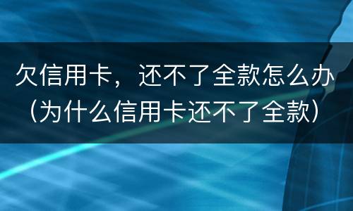 欠信用卡，还不了全款怎么办（为什么信用卡还不了全款）