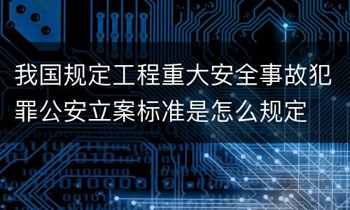 我国规定工程重大安全事故犯罪公安立案标准是怎么规定