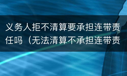 义务人拒不清算要承担连带责任吗（无法清算不承担连带责任）