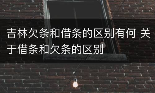 吉林欠条和借条的区别有何 关于借条和欠条的区别