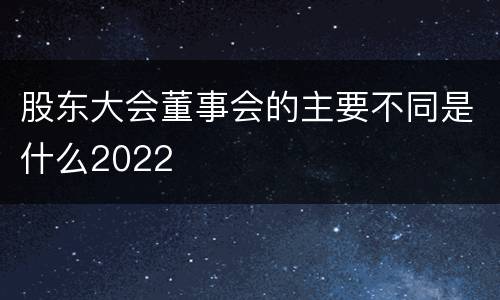 股东大会董事会的主要不同是什么2022