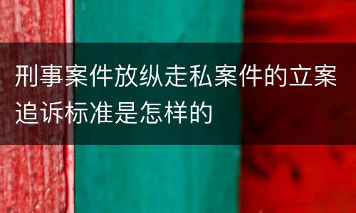 刑事案件放纵走私案件的立案追诉标准是怎样的