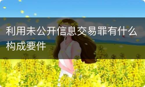 利用未公开信息交易罪有什么构成要件