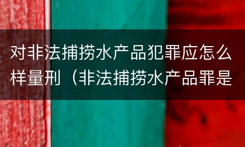 对非法捕捞水产品犯罪应怎么样量刑（非法捕捞水产品罪是行为犯吗）