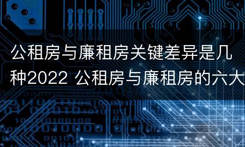 公租房与廉租房关键差异是几种2022 公租房与廉租房的六大区别