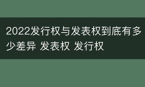 2022发行权与发表权到底有多少差异 发表权 发行权