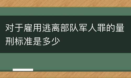 对于雇用逃离部队军人罪的量刑标准是多少