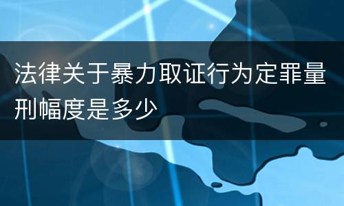 法律关于暴力取证行为定罪量刑幅度是多少