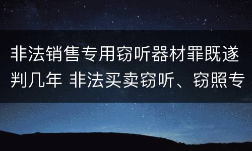 非法销售专用窃听器材罪既遂判几年 非法买卖窃听、窃照专用器材罪