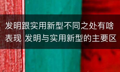 发明跟实用新型不同之处有啥表现 发明与实用新型的主要区别