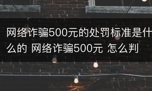 网络诈骗500元的处罚标准是什么的 网络诈骗500元 怎么判