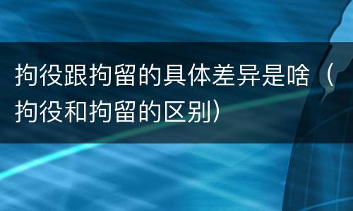 拘役跟拘留的具体差异是啥（拘役和拘留的区别）