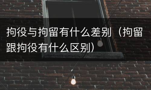 拘役与拘留有什么差别（拘留跟拘役有什么区别）